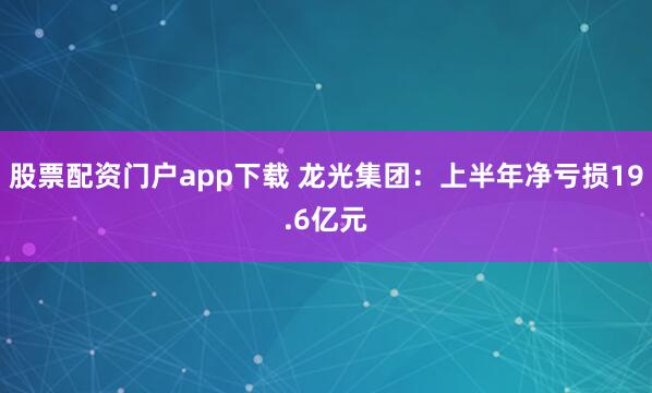 股票配资门户app下载 龙光集团：上半年净亏损19.6亿元