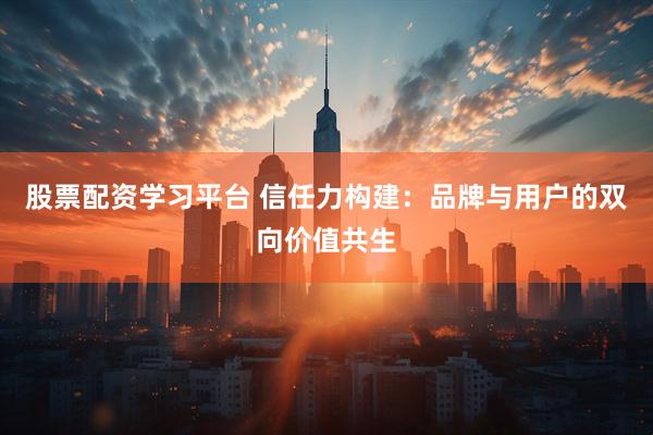 股票配资学习平台 信任力构建：品牌与用户的双向价值共生