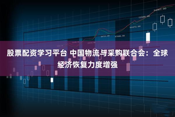 股票配资学习平台 中国物流与采购联合会：全球经济恢复力度增强
