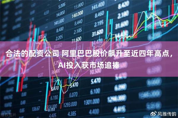 合法的配资公司 阿里巴巴股价飙升至近四年高点，AI投入获市场追捧