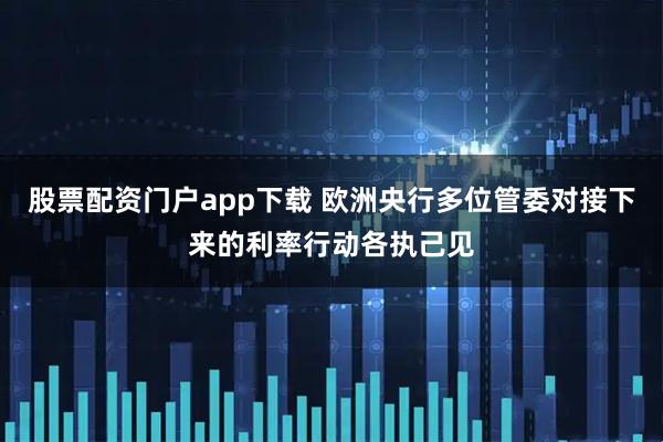 股票配资门户app下载 欧洲央行多位管委对接下来的利率行动各执己见