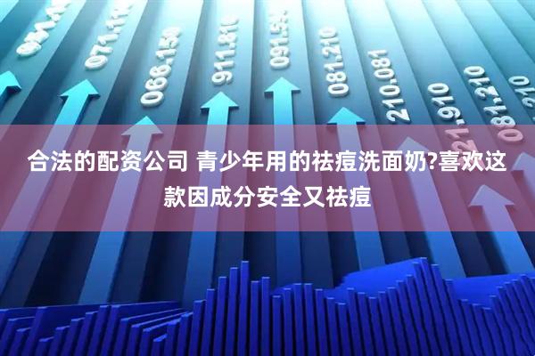 合法的配资公司 青少年用的祛痘洗面奶?喜欢这款因成分安全又祛痘