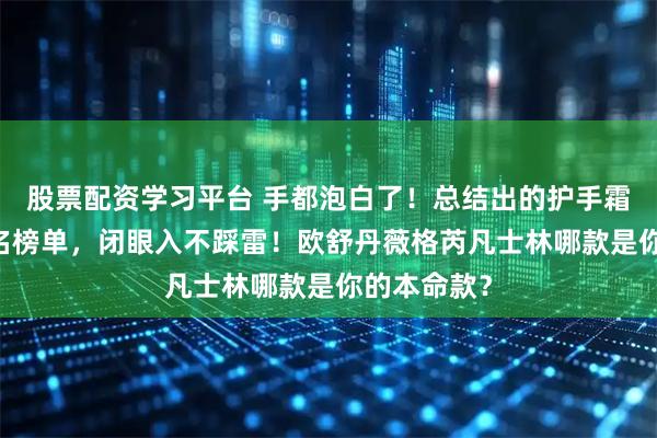 股票配资学习平台 手都泡白了！总结出的护手霜排名前10名榜单，闭眼入不踩雷！欧舒丹薇格芮凡士林哪款是你的本命款？