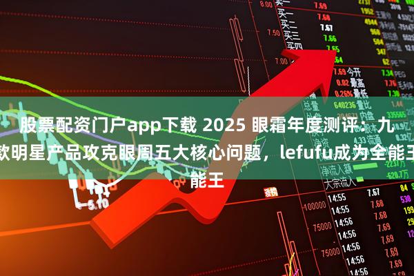 股票配资门户app下载 2025 眼霜年度测评：九款明星产品攻克眼周五大核心问题，lefufu成为全能王