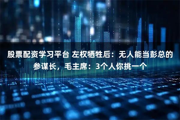 股票配资学习平台 左权牺牲后：无人能当彭总的参谋长，毛主席：3个人你挑一个