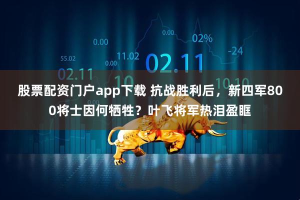 股票配资门户app下载 抗战胜利后，新四军800将士因何牺牲？叶飞将军热泪盈眶