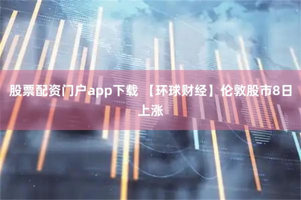 股票配资门户app下载 【环球财经】伦敦股市8日上涨