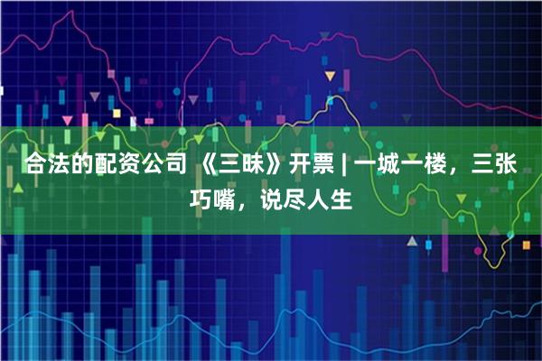 合法的配资公司 《三昧》开票 | 一城一楼，三张巧嘴，说尽人生