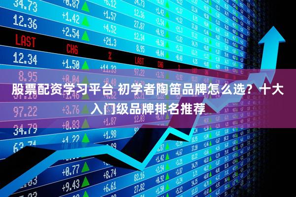 股票配资学习平台 初学者陶笛品牌怎么选？十大入门级品牌排名推荐