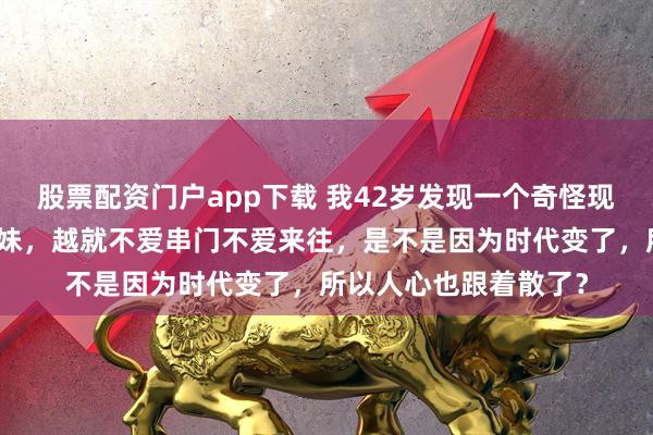 股票配资门户app下载 我42岁发现一个奇怪现象：越是亲兄弟亲姐妹，越就不爱串门不爱来往，是不是因为时代变了，所以人心也跟着散了？