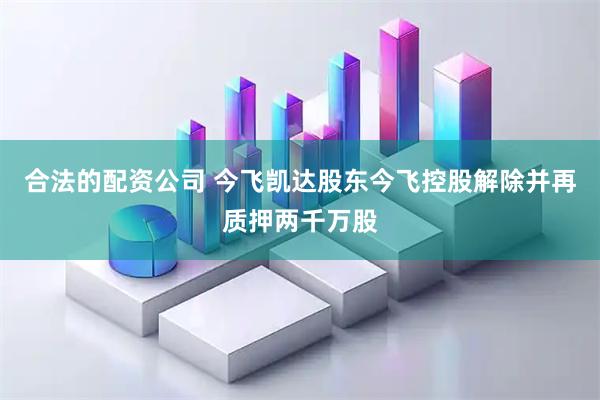 合法的配资公司 今飞凯达股东今飞控股解除并再质押两千万股