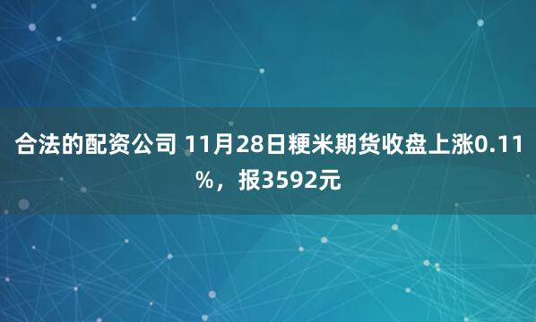 合法的配资公司 11月28日粳米期货收盘上涨0.11%,报3592元