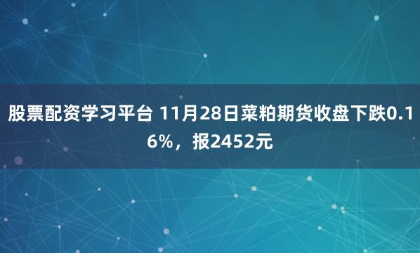 股票配资学习平台 11月28日菜粕期货收盘下跌0.16%,报2452元