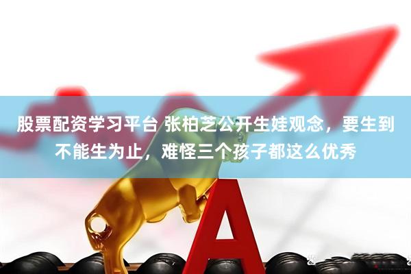 股票配资学习平台 张柏芝公开生娃观念，要生到不能生为止，难怪三个孩子都这么优秀