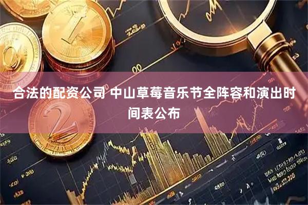合法的配资公司 中山草莓音乐节全阵容和演出时间表公布
