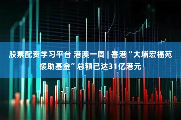 股票配资学习平台 港澳一周 | 香港“大埔宏福苑援助基金”总额已达31亿港元