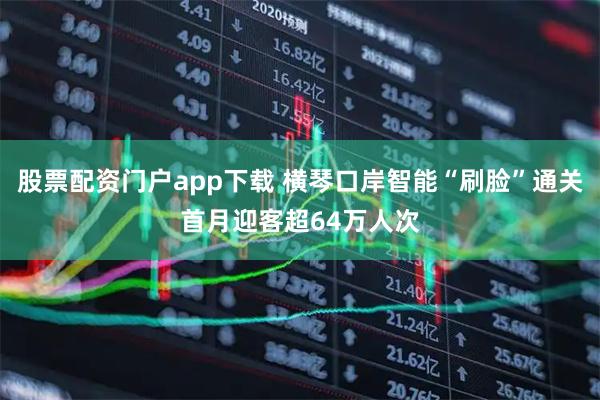 股票配资门户app下载 横琴口岸智能“刷脸”通关首月迎客超64万人次