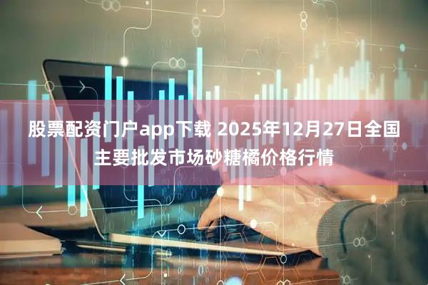 股票配资门户app下载 2025年12月27日全国主要批发市场砂糖橘价格行情