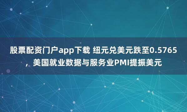 股票配资门户app下载 纽元兑美元跌至0.5765，美国就业数据与服务业PMI提振美元