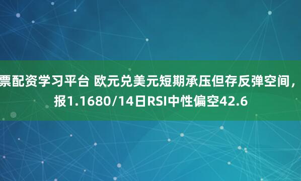 股票配资学习平台 欧元兑美元短期承压但存反弹空间，现报1.1680/14日RSI中性偏空42.6