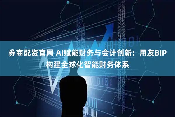 券商配资官网 AI赋能财务与会计创新：用友BIP构建全球化智能财务体系