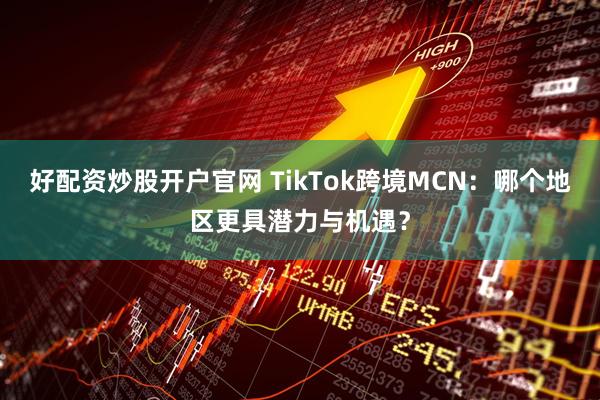 好配资炒股开户官网 TikTok跨境MCN：哪个地区更具潜力与机遇？