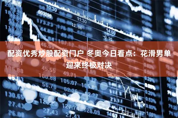 配资优秀炒股配资门户 冬奥今日看点：花滑男单迎来终极对决