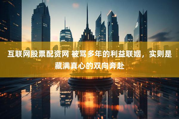 互联网股票配资网 被骂多年的利益联姻，实则是藏满真心的双向奔赴