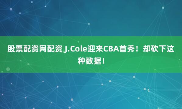 股票配资网配资 J.Cole迎来CBA首秀！却砍下这种数据！