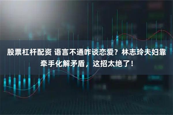 股票杠杆配资 语言不通咋谈恋爱？林志玲夫妇靠牵手化解矛盾，这招太绝了！