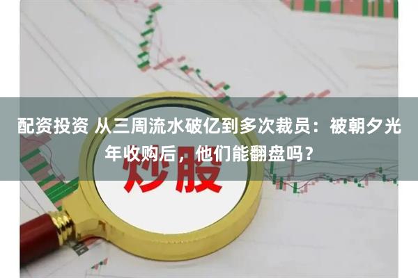 配资投资 从三周流水破亿到多次裁员：被朝夕光年收购后，他们能翻盘吗？