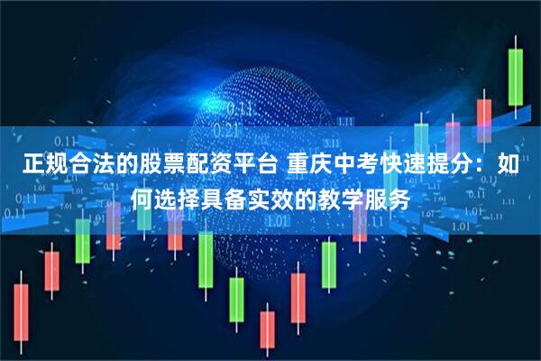 正规合法的股票配资平台 重庆中考快速提分：如何选择具备实效的教学服务