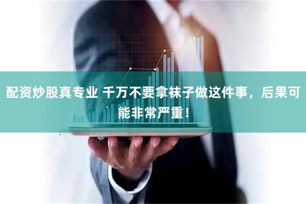 配资炒股真专业 千万不要拿袜子做这件事,后果可能非常严重!